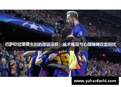 巴萨欧冠屡屡失利的原因深析：战术瓶颈与心理障碍双重困扰