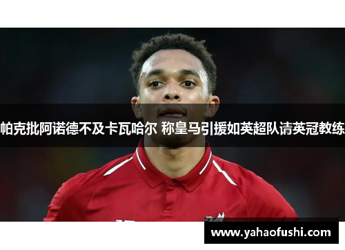 帕克批阿诺德不及卡瓦哈尔 称皇马引援如英超队请英冠教练