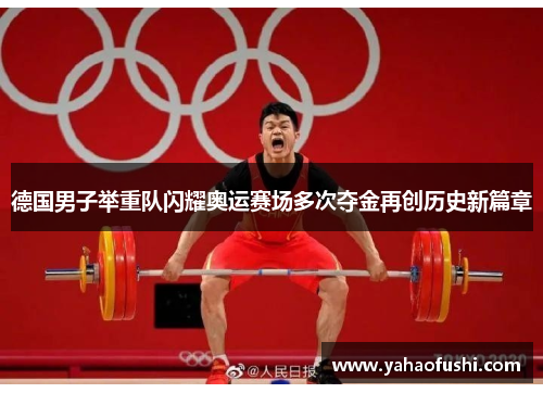德国男子举重队闪耀奥运赛场多次夺金再创历史新篇章